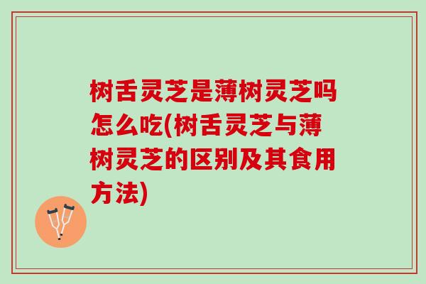 树舌灵芝是薄树灵芝吗怎么吃(树舌灵芝与薄树灵芝的区别及其食用方法) 树舌灵芝是薄树灵芝吗怎么吃(树舌灵芝与薄树灵芝的区别及其食用方法)