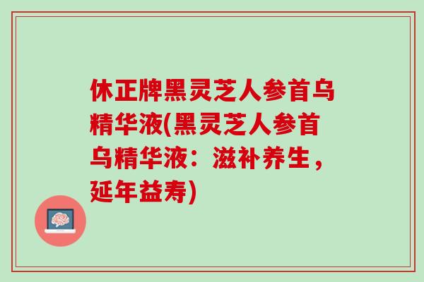 休正牌黑灵芝人参首乌精华液(黑灵芝人参首乌精华液:滋补养生,延年益寿) 休正牌黑灵芝人参首乌精华液(黑灵芝人参首乌精华液:滋补养生,延年益寿)