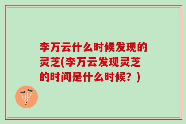 李万云什么时候发现的灵芝(李万云发现灵芝的时间是什么时候?) 李万云什么时候发现的灵芝(李万云发现灵芝的时间是什么时候?)