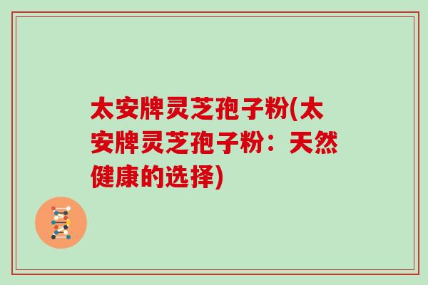 太安牌灵芝孢子粉(太安牌灵芝孢子粉:天然健康的选择) 太安牌灵芝孢子粉(太安牌灵芝孢子粉:天然健康的选择)