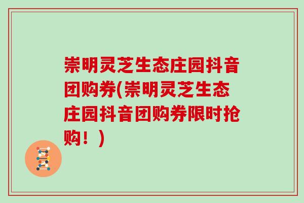 崇明灵芝生态庄园抖音团购券(崇明灵芝生态庄园抖音团购券限时抢购!) 崇明灵芝生态庄园抖音团购券(崇明灵芝生态庄园抖音团购券限时抢购!)