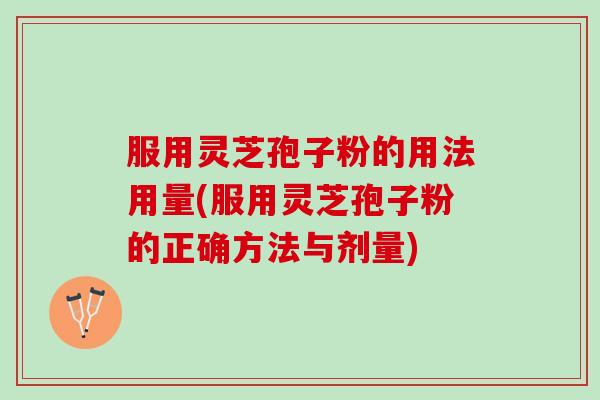 服用灵芝孢子粉的用法用量(服用灵芝孢子粉的正确方法与剂量)