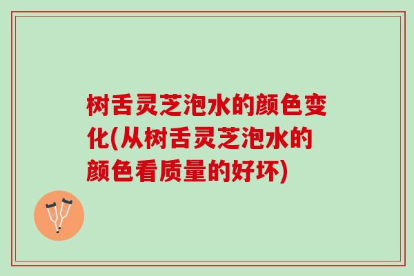 树舌灵芝泡水的颜色变化(从树舌灵芝泡水的颜色看质量的好坏) 树舌灵芝泡水的颜色变化(从树舌灵芝泡水的颜色看质量的好坏)
