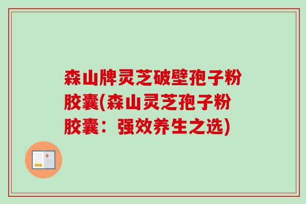 森山牌灵芝破壁孢子粉胶囊(森山灵芝孢子粉胶囊:强效养生之选) 森山牌灵芝破壁孢子粉胶囊(森山灵芝孢子粉胶囊:强效养生之选)