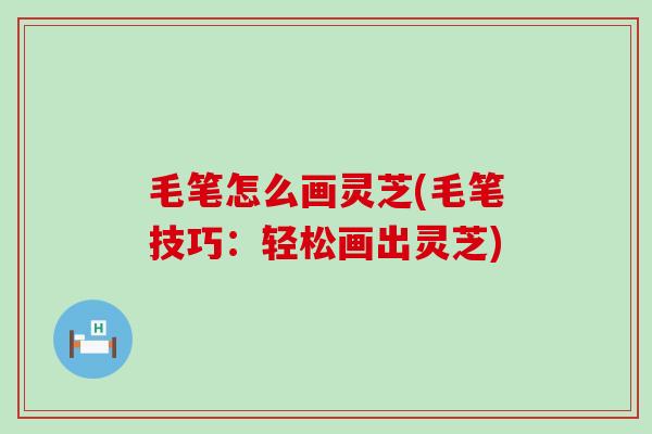 毛笔怎么画灵芝(毛笔技巧：轻松画出灵芝)