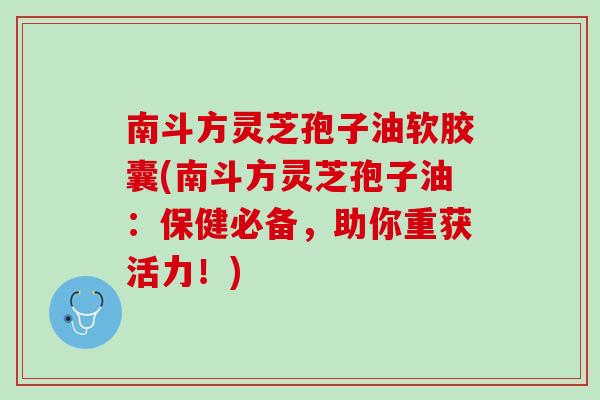 南斗方灵芝孢子油软胶囊(南斗方灵芝孢子油:保健必备,助你重获活力!) 南斗方灵芝孢子油软胶囊(南斗方灵芝孢子油:保健必备,助你重获活力!)