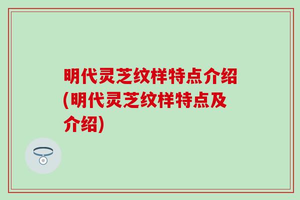 明代灵芝纹样特点介绍(明代灵芝纹样特点及介绍)