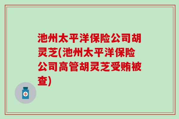 池州太平洋保险公司胡灵芝(池州太平洋保险公司高管胡灵芝受贿被查) 池州太平洋保险公司胡灵芝(池州太平洋保险公司高管胡灵芝受贿被查)