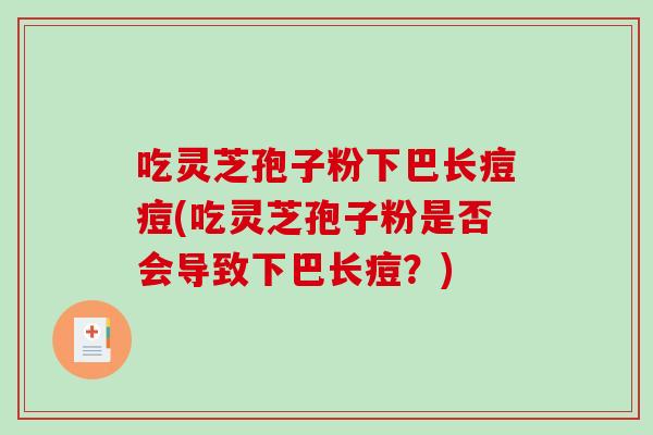 吃灵芝孢子粉下巴长痘痘(吃灵芝孢子粉是否会导致下巴长痘?) 吃灵芝孢子粉下巴长痘痘(吃灵芝孢子粉是否会导致下巴长痘?)