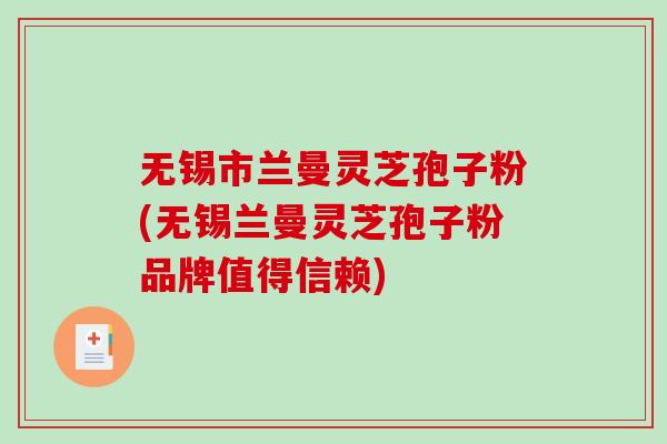 无锡市兰曼灵芝孢子粉(无锡兰曼灵芝孢子粉品牌值得信赖) 无锡市兰曼灵芝孢子粉(无锡兰曼灵芝孢子粉品牌值得信赖)