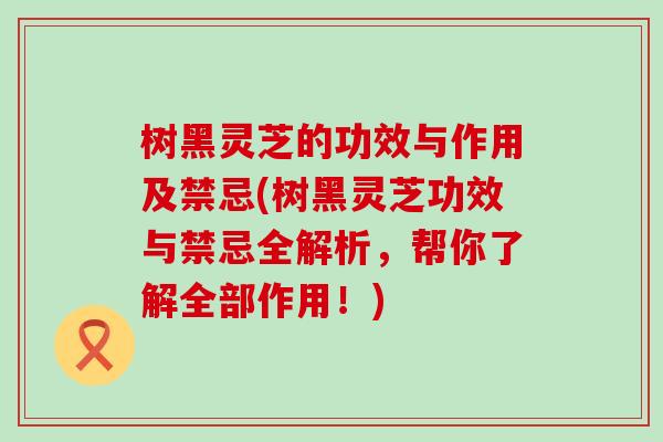 树黑灵芝的功效与作用及禁忌(树黑灵芝功效与禁忌全解析,帮你了解全部作用!) 树黑灵芝的功效与作用及禁忌(树黑灵芝功效与禁忌全解析,帮你了解全部作用!)