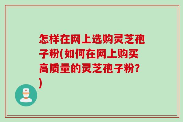 怎样在网上选购灵芝孢子粉(如何在网上购买高质量的灵芝孢子粉?) 怎样在网上选购灵芝孢子粉(如何在网上购买高质量的灵芝孢子粉?)