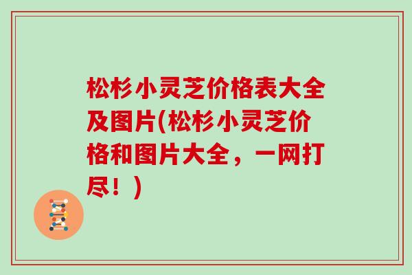 松杉小灵芝价格表大全及图片(松杉小灵芝价格和图片大全,一网打尽!) 松杉小灵芝价格表大全及图片(松杉小灵芝价格和图片大全,一网打尽!)