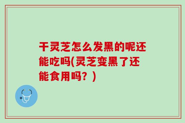 干灵芝怎么发黑的呢还能吃吗(灵芝变黑了还能食用吗?) 干灵芝怎么发黑的呢还能吃吗(灵芝变黑了还能食用吗?)