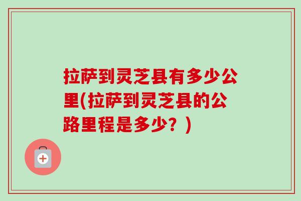 拉萨到灵芝县有多少公里(拉萨到灵芝县的公路里程是多少?) 拉萨到灵芝县有多少公里(拉萨到灵芝县的公路里程是多少?)