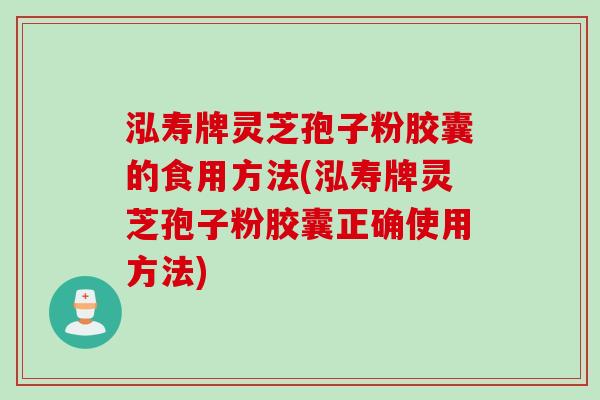 泓寿牌灵芝孢子粉胶囊的食用方法(泓寿牌灵芝孢子粉胶囊正确使用方法)