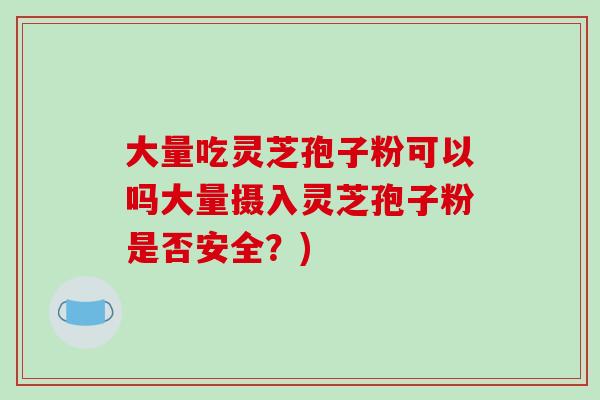 大量吃灵芝孢子粉可以吗大量摄入灵芝孢子粉是否安全?) 大量吃灵芝孢子粉可以吗大量摄入灵芝孢子粉是否安全?)