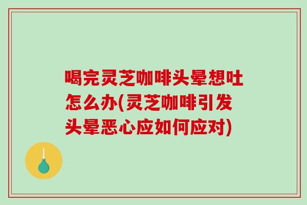 喝完灵芝咖啡头晕想吐怎么办(灵芝咖啡引发头晕恶心应如何应对) 喝完灵芝咖啡头晕想吐怎么办(灵芝咖啡引发头晕恶心应如何应对)