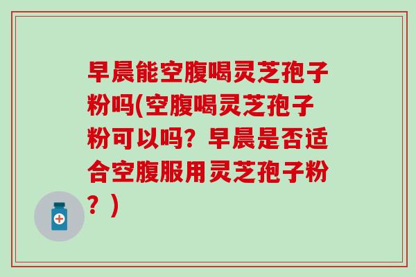 早晨能空腹喝灵芝孢子粉吗(空腹喝灵芝孢子粉可以吗?早晨是否适合空腹服用灵芝孢子粉?) 早晨能空腹喝灵芝孢子粉吗(空腹喝灵芝孢子粉可以吗?早晨是否适合空腹服用灵芝孢子粉?)