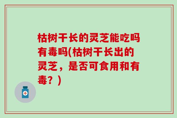 枯树干长的灵芝能吃吗有毒吗(枯树干长出的灵芝,是否可食用和有毒?) 枯树干长的灵芝能吃吗有毒吗(枯树干长出的灵芝,是否可食用和有毒?)