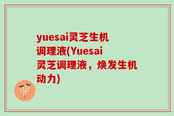 yuesai灵芝生机调理液(Yuesai灵芝调理液,焕发生机动力) yuesai灵芝生机调理液(Yuesai灵芝调理液,焕发生机动力)