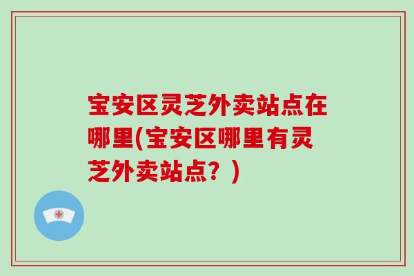 宝安区灵芝外卖站点在哪里(宝安区哪里有灵芝外卖站点?) 宝安区灵芝外卖站点在哪里(宝安区哪里有灵芝外卖站点?)