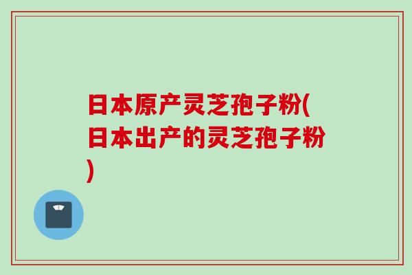 日本原产灵芝孢子粉(日本出产的灵芝孢子粉) 日本原产灵芝孢子粉(日本出产的灵芝孢子粉)