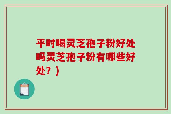 平时喝灵芝孢子粉好处吗灵芝孢子粉有哪些好处?) 平时喝灵芝孢子粉好处吗灵芝孢子粉有哪些好处?)