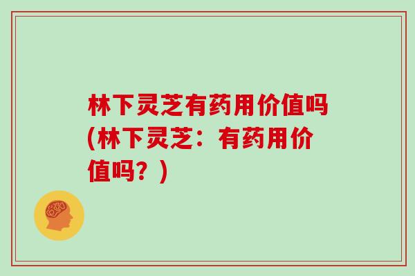 林下灵芝有药用价值吗(林下灵芝:有药用价值吗?) 林下灵芝有药用价值吗(林下灵芝:有药用价值吗?)