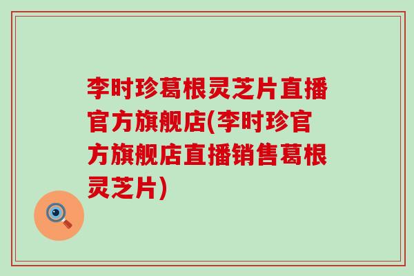 李时珍葛根灵芝片直播官方旗舰店(李时珍官方旗舰店直播销售葛根灵芝片)