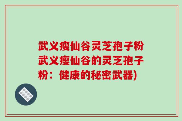 武义瘦仙谷灵芝孢子粉武义瘦仙谷的灵芝孢子粉：健康的秘密武器)