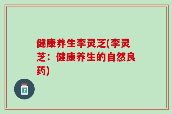 健康养生李灵芝(李灵芝：健康养生的自然良药)