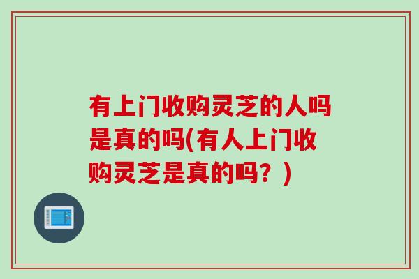 有上门收购灵芝的人吗是真的吗(有人上门收购灵芝是真的吗?) 有上门收购灵芝的人吗是真的吗(有人上门收购灵芝是真的吗?)
