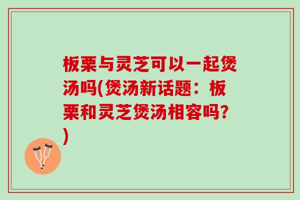 板栗与灵芝可以一起煲汤吗(煲汤新话题:板栗和灵芝煲汤相容吗?) 板栗与灵芝可以一起煲汤吗(煲汤新话题:板栗和灵芝煲汤相容吗?)