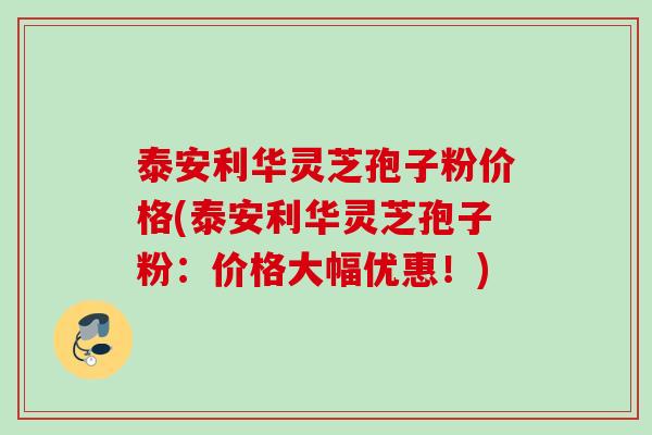 泰安利华灵芝孢子粉价格(泰安利华灵芝孢子粉:价格大幅优惠!) 泰安利华灵芝孢子粉价格(泰安利华灵芝孢子粉:价格大幅优惠!)