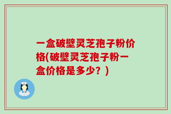 一盒破壁灵芝孢子粉价格(破壁灵芝孢子粉一盒价格是多少？)