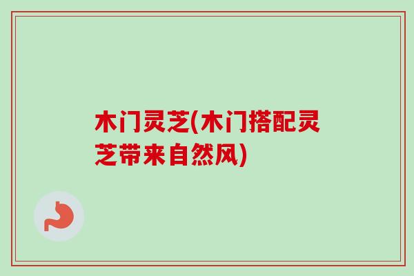 木门灵芝(木门搭配灵芝带来自然风) 木门灵芝(木门搭配灵芝带来自然风)