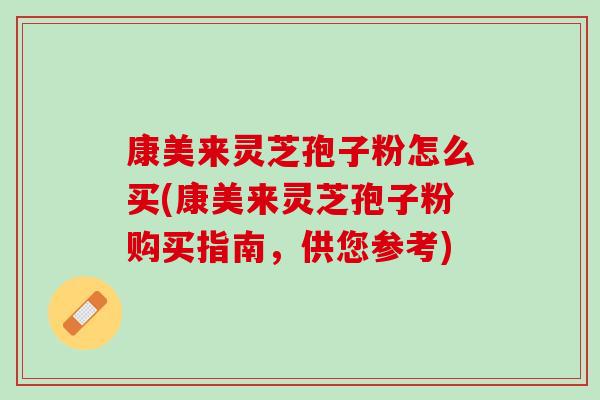 康美来灵芝孢子粉怎么买(康美来灵芝孢子粉购买指南,供您参考) 康美来灵芝孢子粉怎么买(康美来灵芝孢子粉购买指南,供您参考)
