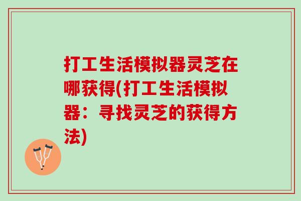打工生活模拟器灵芝在哪获得(打工生活模拟器:寻找灵芝的获得方法) 打工生活模拟器灵芝在哪获得(打工生活模拟器:寻找灵芝的获得方法)