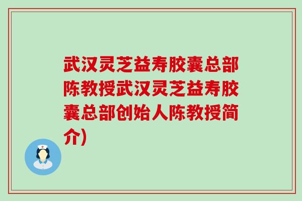 武汉灵芝益寿胶囊总部陈教授武汉灵芝益寿胶囊总部创始人陈教授简介) 武汉灵芝益寿胶囊总部陈教授武汉灵芝益寿胶囊总部创始人陈教授简介)