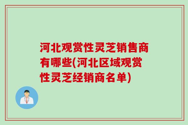 河北观赏性灵芝销售商有哪些(河北区域观赏性灵芝经销商名单) 河北观赏性灵芝销售商有哪些(河北区域观赏性灵芝经销商名单)