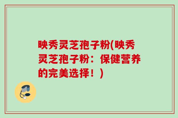 映秀灵芝孢子粉(映秀灵芝孢子粉:保健营养的完美选择!) 映秀灵芝孢子粉(映秀灵芝孢子粉:保健营养的完美选择!)