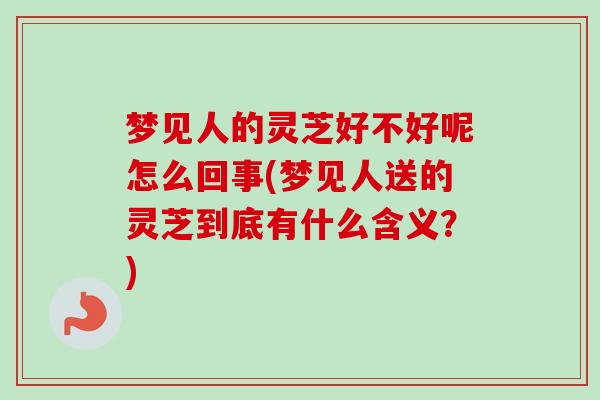 梦见人的灵芝好不好呢怎么回事(梦见人送的灵芝到底有什么含义?) 梦见人的灵芝好不好呢怎么回事(梦见人送的灵芝到底有什么含义?)