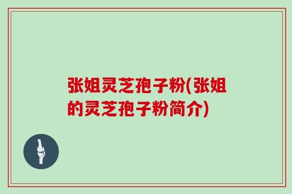 张姐灵芝孢子粉(张姐的灵芝孢子粉简介)