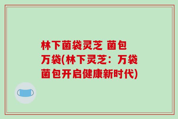林下菌袋灵芝 菌包 万袋(林下灵芝:万袋菌包开启健康新时代) 林下菌袋灵芝 菌包 万袋(林下灵芝:万袋菌包开启健康新时代)