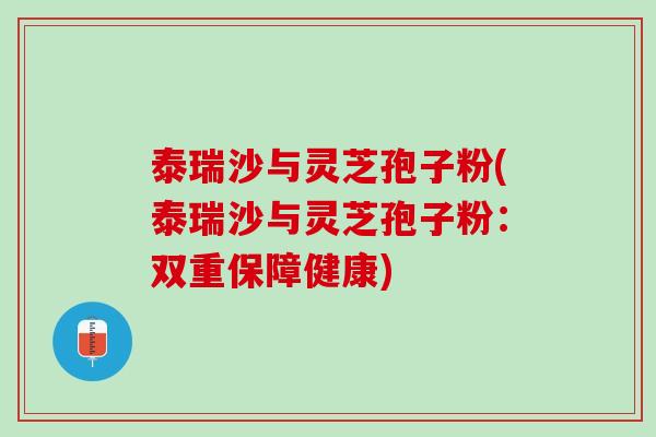 泰瑞沙与灵芝孢子粉(泰瑞沙与灵芝孢子粉：双重保障健康)