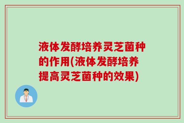 液体发酵培养灵芝菌种的作用(液体发酵培养提高灵芝菌种的效果) 液体发酵培养灵芝菌种的作用(液体发酵培养提高灵芝菌种的效果)