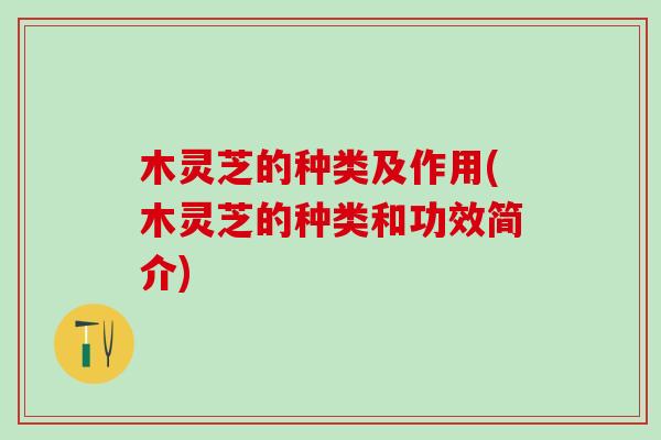 木灵芝的种类及作用(木灵芝的种类和功效简介) 木灵芝的种类及作用(木灵芝的种类和功效简介)
