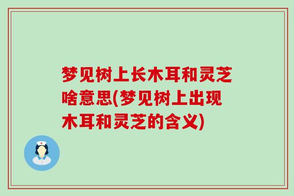 梦见树上长木耳和灵芝啥意思(梦见树上出现木耳和灵芝的含义) 梦见树上长木耳和灵芝啥意思(梦见树上出现木耳和灵芝的含义)
