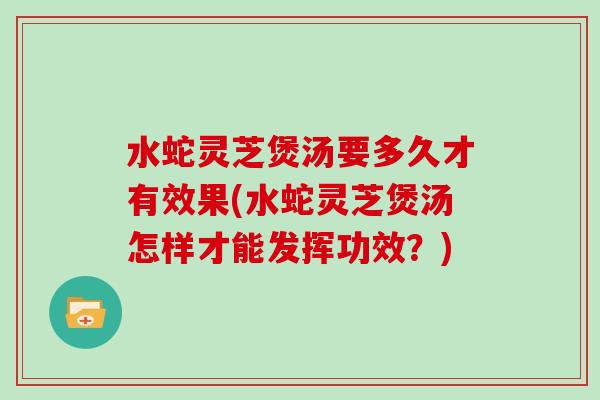 水蛇灵芝煲汤要多久才有效果(水蛇灵芝煲汤怎样才能发挥功效？)